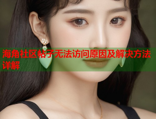 海角社区帖子无法访问原因及解决方法详解 第1张 海角社区帖子无法访问原因及解决方法详解 第1张