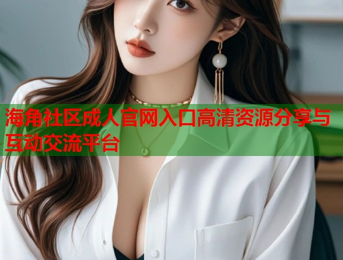 海角社区成人官网入口高清资源分享与互动交流平台 第1张 海角社区成人官网入口高清资源分享与互动交流平台 第1张