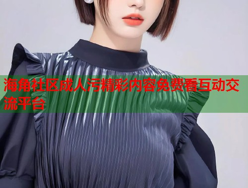 海角社区成人污精彩内容免费看互动交流平台 第1张 海角社区成人污精彩内容免费看互动交流平台 第1张