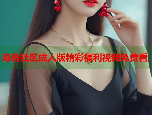 海角社区成人版精彩福利视频免费看 第1张 海角社区成人版精彩福利视频免费看 第1张