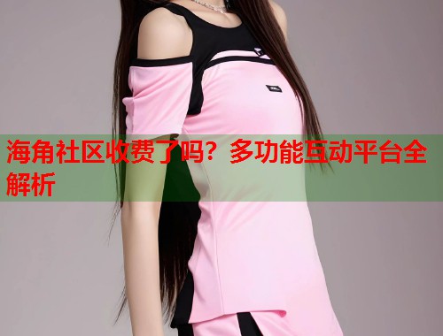 海角社区收费了吗?多功能互动平台全解析 第1张 海角社区收费了吗?多功能互动平台全解析 第1张