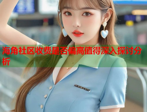 海角社区收费是否偏高值得深入探讨分析 第1张 海角社区收费是否偏高值得深入探讨分析 第1张
