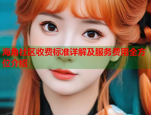 海角社区收费标准详解及服务费用全方位介绍 第2张 海角社区收费标准详解及服务费用全方位介绍 第2张