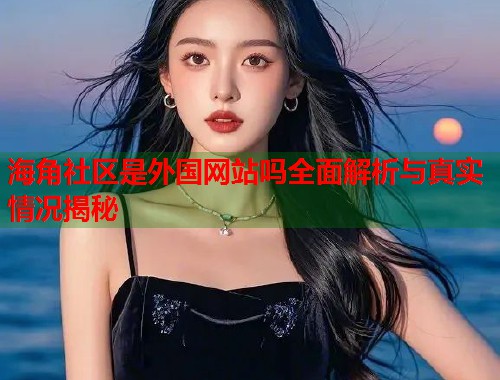 海角社区是外国网站吗全面解析与真实情况揭秘 第1张 海角社区是外国网站吗全面解析与真实情况揭秘 第1张