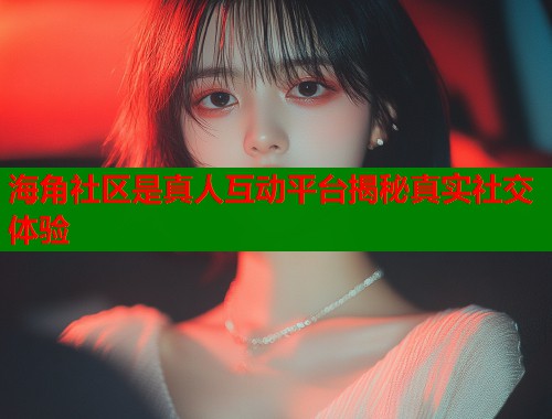 海角社区是真人互动平台揭秘真实社交体验 第1张 海角社区是真人互动平台揭秘真实社交体验 第1张