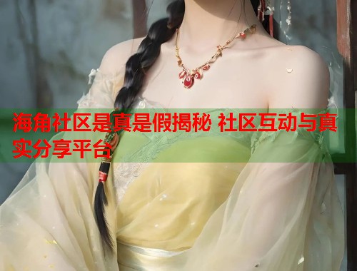 海角社区是真是假揭秘 社区互动与真实分享平台 第1张 海角社区是真是假揭秘 社区互动与真实分享平台 第1张