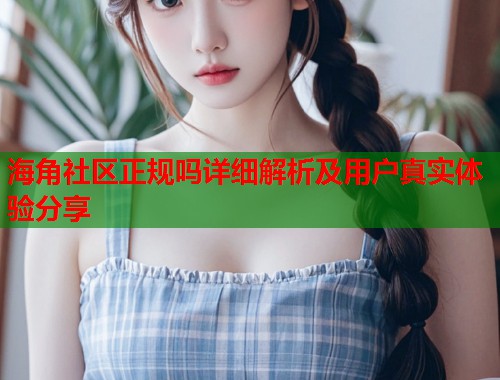 海角社区正规吗详细解析及用户真实体验分享 第1张 海角社区正规吗详细解析及用户真实体验分享 第1张