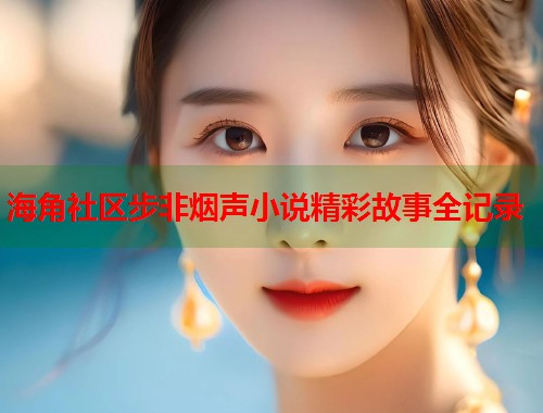 海角社区步非烟声小说精彩故事全记录 第1张 海角社区步非烟声小说精彩故事全记录 第1张