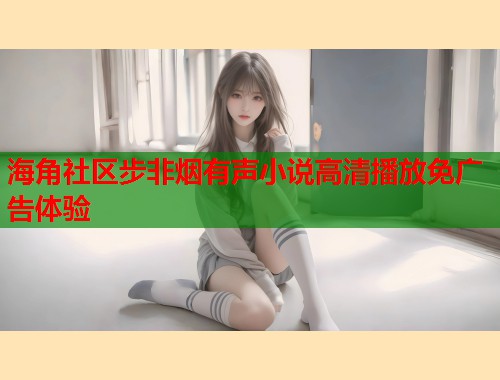 海角社区步非烟有声小说高清播放免广告体验 第1张 海角社区步非烟有声小说高清播放免广告体验 第1张