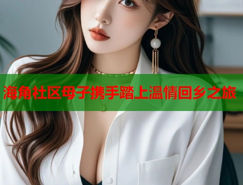 海角社区母子携手踏上温情回乡之旅 第1张 海角社区母子携手踏上温情回乡之旅 第1张