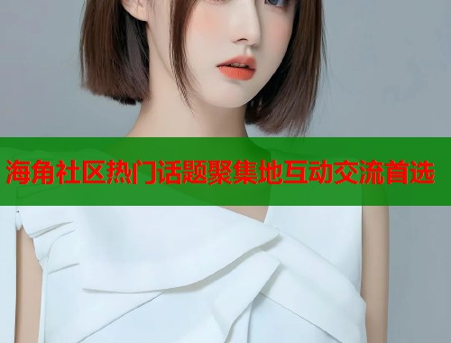 海角社区热门话题聚集地互动交流首选 第1张 海角社区热门话题聚集地互动交流首选 第1张
