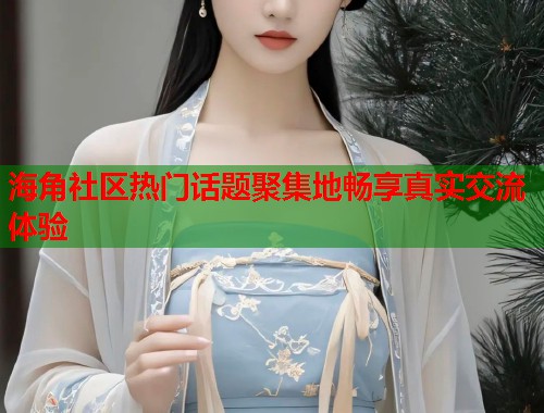 海角社区热门话题聚集地畅享真实交流体验 第1张 海角社区热门话题聚集地畅享真实交流体验 第1张
