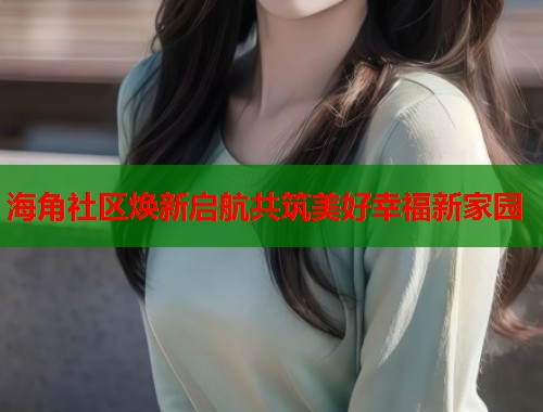 海角社区焕新启航共筑美好幸福新家园 第2张 海角社区焕新启航共筑美好幸福新家园 第2张