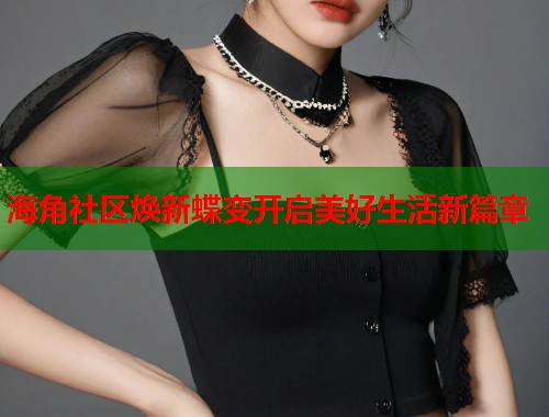 海角社区焕新蝶变开启美好生活新篇章  第1张