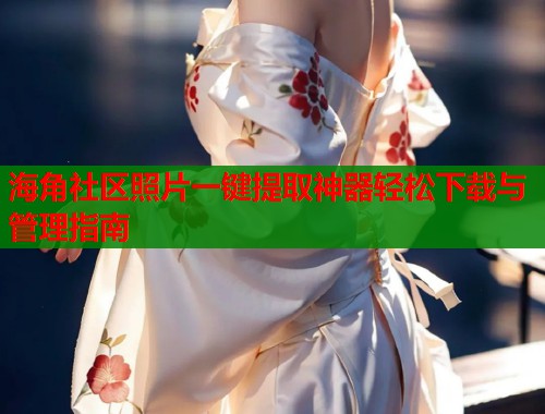 海角社区照片一键提取神器轻松下载与管理指南 第1张 海角社区照片一键提取神器轻松下载与管理指南 第1张