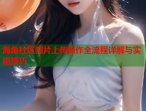 海角社区照片上传操作全流程详解与实用技巧 第1张 海角社区照片上传操作全流程详解与实用技巧 第1张