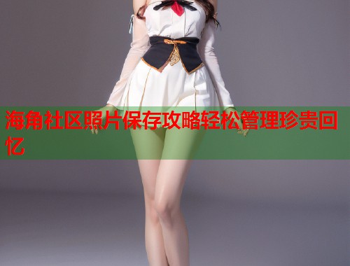 海角社区照片保存攻略轻松管理珍贵回忆 第1张 海角社区照片保存攻略轻松管理珍贵回忆 第1张