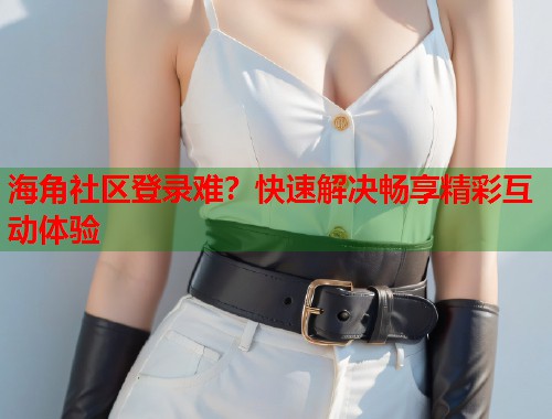 海角社区登录难?快速解决畅享精彩互动体验 第1张 海角社区登录难?快速解决畅享精彩互动体验 第1张
