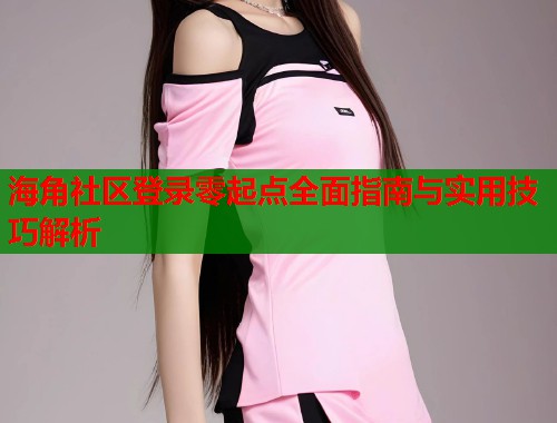 海角社区登录零起点全面指南与实用技巧解析 第1张 海角社区登录零起点全面指南与实用技巧解析 第1张