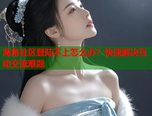海角社区登陆不上怎么办?快速解决互动交流难题 第2张 海角社区登陆不上怎么办?快速解决互动交流难题 第2张