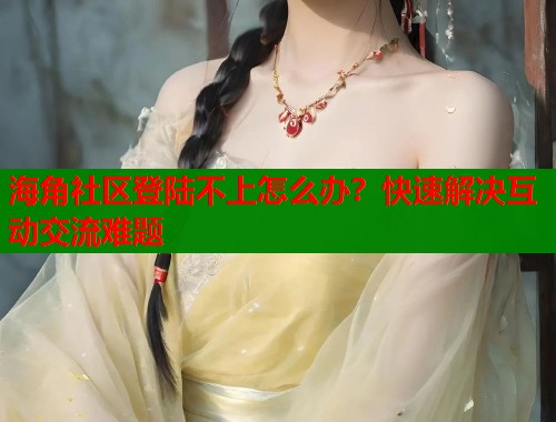 海角社区登陆不上怎么办?快速解决互动交流难题 第1张 海角社区登陆不上怎么办?快速解决互动交流难题 第1张