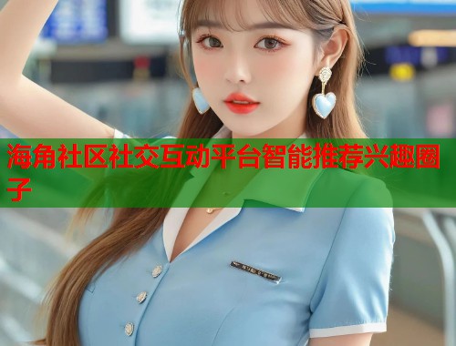 海角社区社交互动平台智能推荐兴趣圈子 第2张 海角社区社交互动平台智能推荐兴趣圈子 第2张