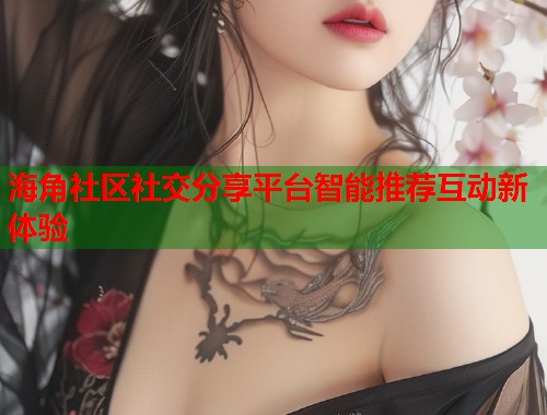 海角社区社交分享平台智能推荐互动新体验 第1张 海角社区社交分享平台智能推荐互动新体验 第1张