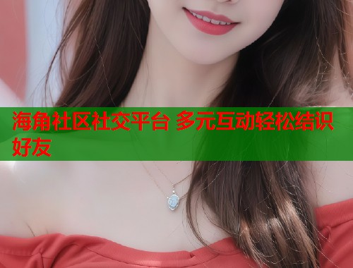 海角社区社交平台 多元互动轻松结识好友 第1张 海角社区社交平台 多元互动轻松结识好友 第1张
