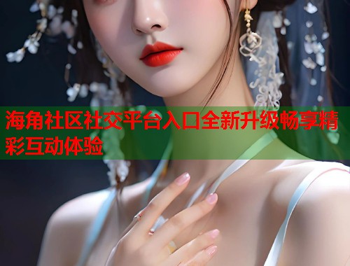 海角社区社交平台入口全新升级畅享精彩互动体验 第1张 海角社区社交平台入口全新升级畅享精彩互动体验 第1张