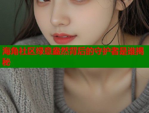 海角社区绿意盎然背后的守护者是谁揭秘 第2张 海角社区绿意盎然背后的守护者是谁揭秘 第2张