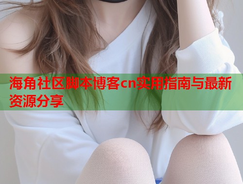 海角社区脚本博客cn实用指南与最新资源分享 第1张 海角社区脚本博客cn实用指南与最新资源分享 第1张