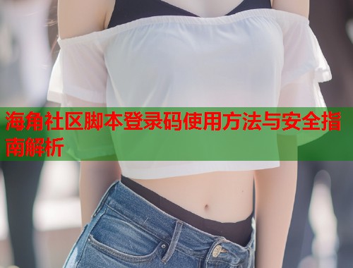 海角社区脚本登录码使用方法与安全指南解析 第1张 海角社区脚本登录码使用方法与安全指南解析 第1张