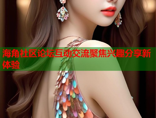 海角社区论坛互动交流聚焦兴趣分享新体验 第1张 海角社区论坛互动交流聚焦兴趣分享新体验 第1张