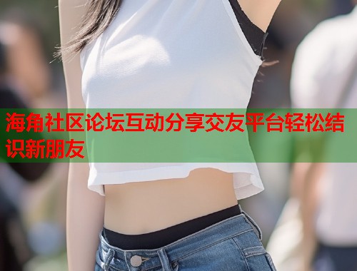 海角社区论坛互动分享交友平台轻松结识新朋友 第1张 海角社区论坛互动分享交友平台轻松结识新朋友 第1张