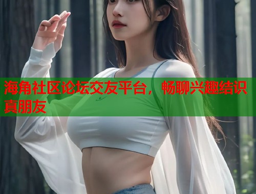 海角社区论坛交友平台,畅聊兴趣结识真朋友 第1张 海角社区论坛交友平台,畅聊兴趣结识真朋友 第1张