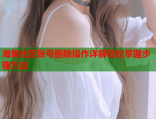 海角社区账号删除操作详解轻松掌握步骤方法 第1张 海角社区账号删除操作详解轻松掌握步骤方法 第1张