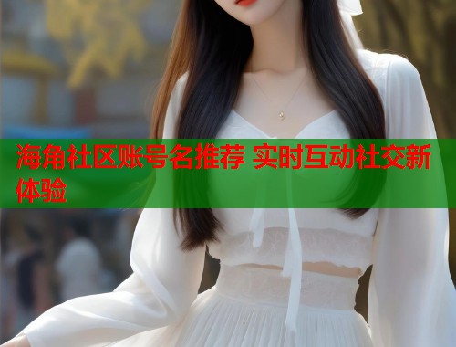海角社区账号名推荐 实时互动社交新体验 第2张 海角社区账号名推荐 实时互动社交新体验 第2张