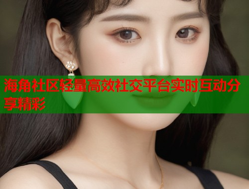海角社区轻量高效社交平台实时互动分享精彩 第2张 海角社区轻量高效社交平台实时互动分享精彩 第2张