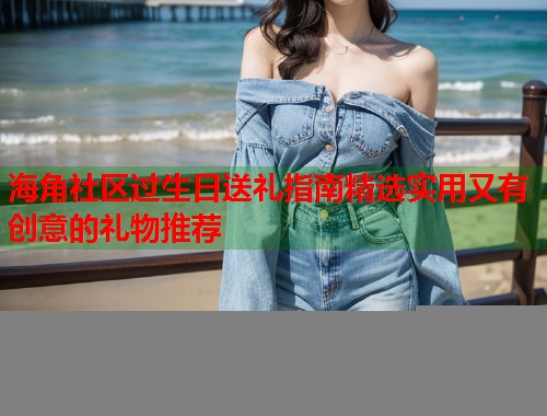 海角社区过生日送礼指南精选实用又有创意的礼物推荐 第2张 海角社区过生日送礼指南精选实用又有创意的礼物推荐 第2张