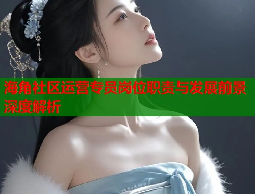 海角社区运营专员岗位职责与发展前景深度解析 第1张 海角社区运营专员岗位职责与发展前景深度解析 第1张