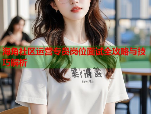 海角社区运营专员岗位面试全攻略与技巧解析 第1张 海角社区运营专员岗位面试全攻略与技巧解析 第1张