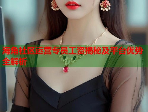 海角社区运营专员工资揭秘及平台优势全解析 第1张 海角社区运营专员工资揭秘及平台优势全解析 第1张