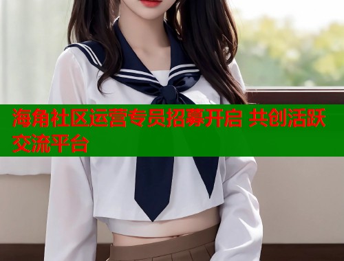 海角社区运营专员招募开启 共创活跃交流平台  第1张