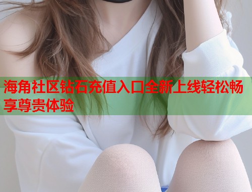 海角社区钻石充值入口全新上线轻松畅享尊贵体验 第1张 海角社区钻石充值入口全新上线轻松畅享尊贵体验 第1张