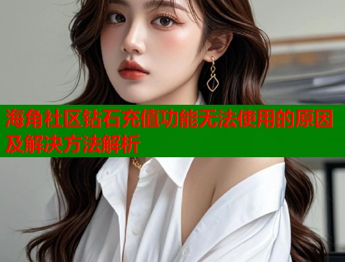 海角社区钻石充值功能无法使用的原因及解决方法解析  第1张