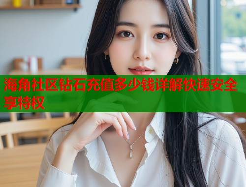 海角社区钻石充值多少钱详解快速安全享特权 第1张 海角社区钻石充值多少钱详解快速安全享特权 第1张