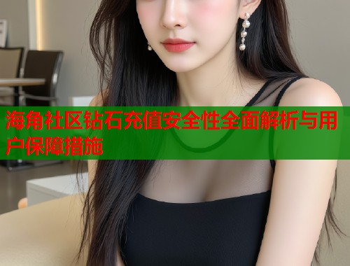 海角社区钻石充值安全性全面解析与用户保障措施 第1张 海角社区钻石充值安全性全面解析与用户保障措施 第1张