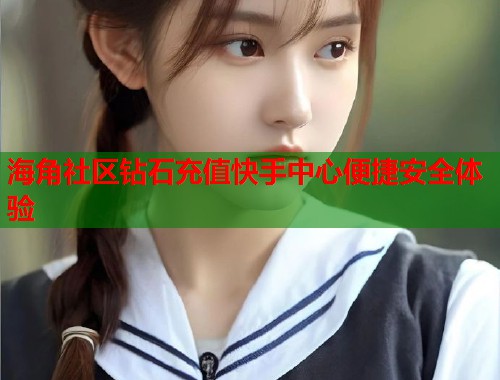 海角社区钻石充值快手中心便捷安全体验 第1张 海角社区钻石充值快手中心便捷安全体验 第1张