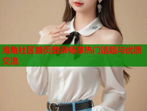 海角社区首页登录畅享热门话题与优质交流 第1张 海角社区首页登录畅享热门话题与优质交流 第1张