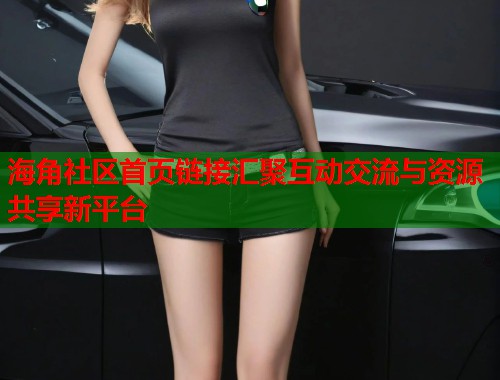 海角社区首页链接汇聚互动交流与资源共享新平台 第1张 海角社区首页链接汇聚互动交流与资源共享新平台 第1张